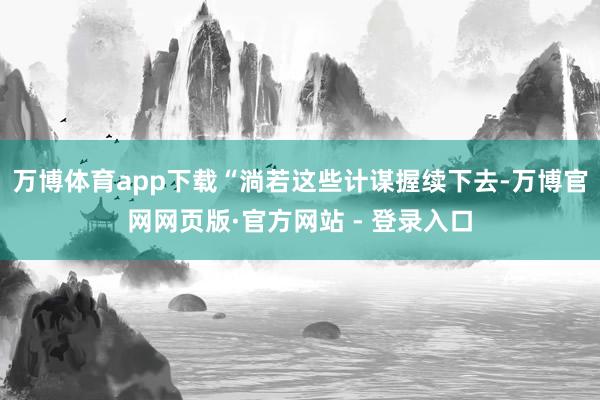 万博体育app下载　　“淌若这些计谋握续下去-万博官网网页版·官方网站 - 登录入口