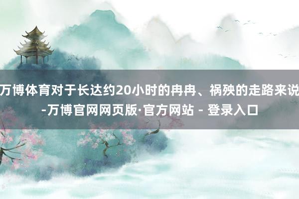万博体育对于长达约20小时的冉冉、祸殃的走路来说-万博官网网页版·官方网站 - 登录入口