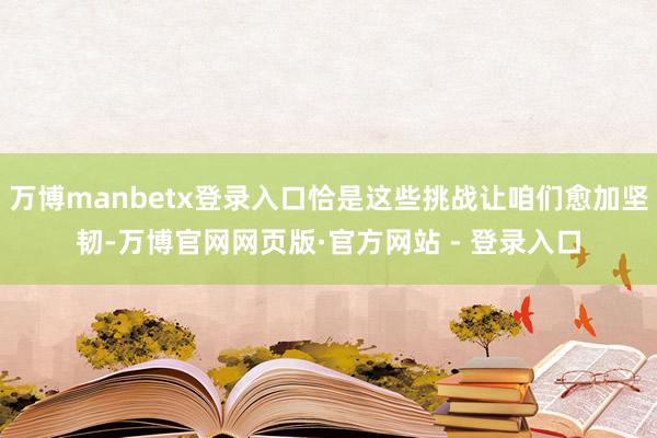 万博manbetx登录入口恰是这些挑战让咱们愈加坚韧-万博官网网页版·官方网站 - 登录入口