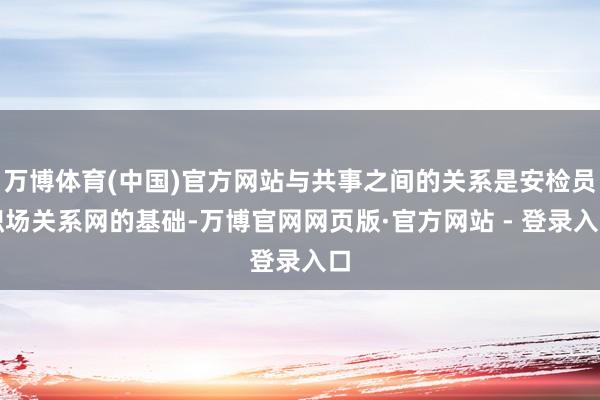 万博体育(中国)官方网站与共事之间的关系是安检员职场关系网的基础-万博官网网页版·官方网站 - 登录入口