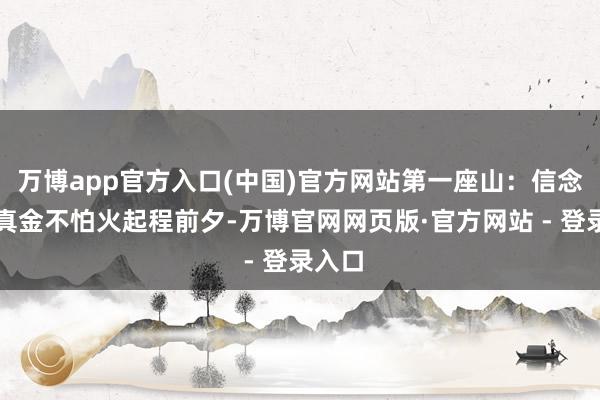万博app官方入口(中国)官方网站第一座山：信念的试真金不怕火起程前夕-万博官网网页版·官方网站 - 登录入口