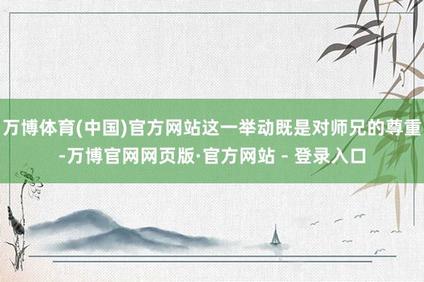 万博体育(中国)官方网站这一举动既是对师兄的尊重-万博官网网页版·官方网站 - 登录入口