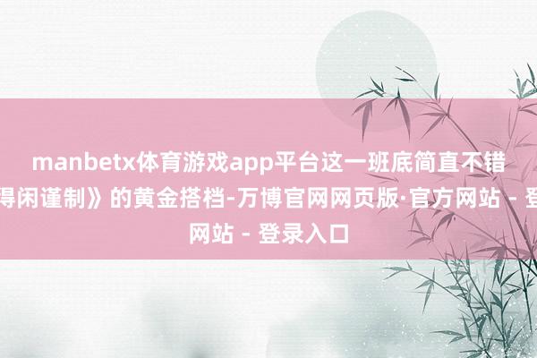 manbetx体育游戏app平台这一班底简直不错说是《得闲谨制》的黄金搭档-万博官网网页版·官方网站 - 登录入口