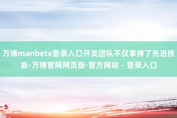 万博manbetx登录入口开发团队不仅掌持了先进技能-万博官网网页版·官方网站 - 登录入口