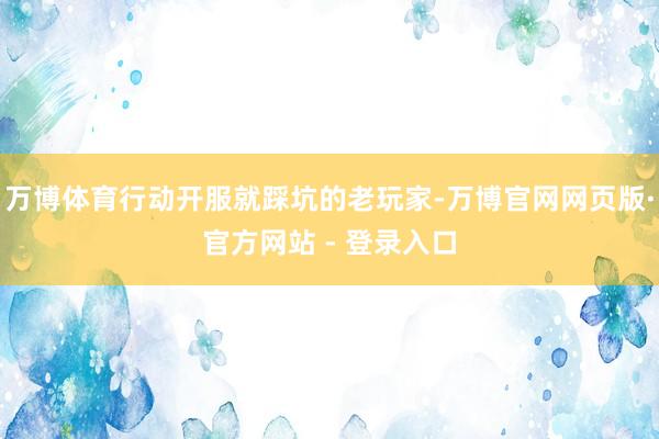万博体育行动开服就踩坑的老玩家-万博官网网页版·官方网站 - 登录入口