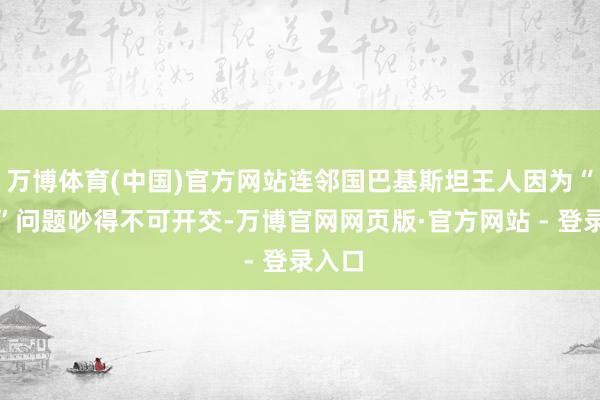 万博体育(中国)官方网站连邻国巴基斯坦王人因为“巴塔”问题吵得不可开交-万博官网网页版·官方网站 - 登录入口