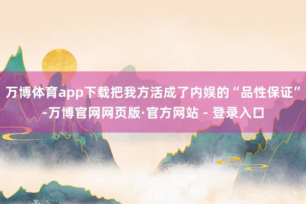 万博体育app下载把我方活成了内娱的“品性保证”-万博官网网页版·官方网站 - 登录入口