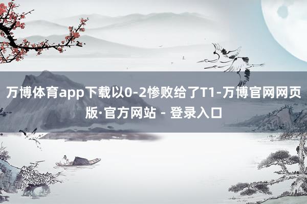 万博体育app下载以0-2惨败给了T1-万博官网网页版·官方网站 - 登录入口