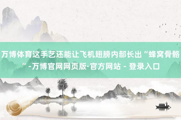 万博体育这手艺还能让飞机翅膀内部长出“蜂窝骨骼”-万博官网网页版·官方网站 - 登录入口