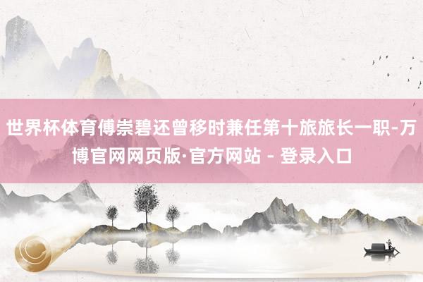 世界杯体育傅崇碧还曾移时兼任第十旅旅长一职-万博官网网页版·官方网站 - 登录入口