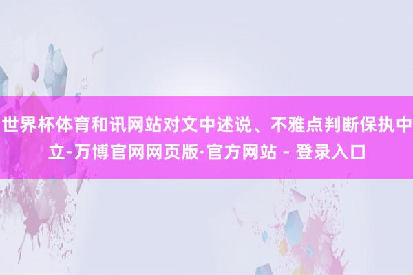 世界杯体育和讯网站对文中述说、不雅点判断保执中立-万博官网网页版·官方网站 - 登录入口