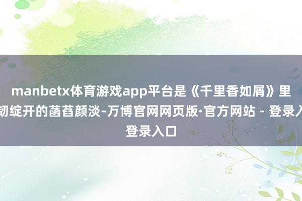 manbetx体育游戏app平台是《千里香如屑》里柔韧绽开的菡萏颜淡-万博官网网页版·官方网站 - 登录入口