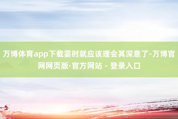 万博体育app下载霎时就应该理会其深意了-万博官网网页版·官方网站 - 登录入口