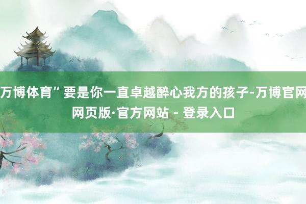 万博体育”要是你一直卓越醉心我方的孩子-万博官网网页版·官方网站 - 登录入口