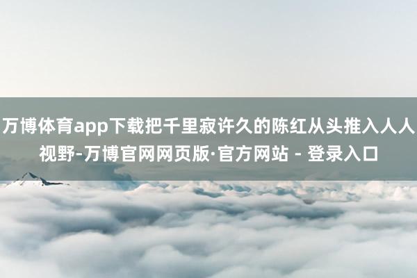 万博体育app下载把千里寂许久的陈红从头推入人人视野-万博官网网页版·官方网站 - 登录入口