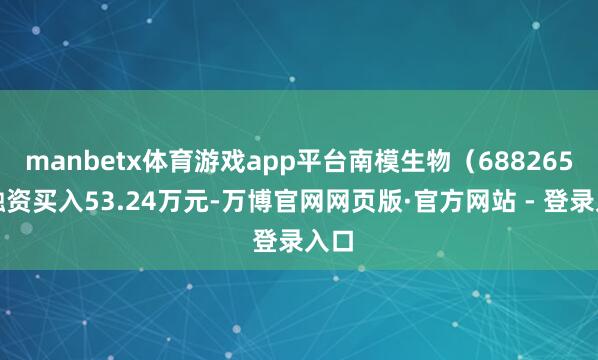 manbetx体育游戏app平台南模生物（688265）融资买入53.24万元-万博官网网页版·官方网站 - 登录入口