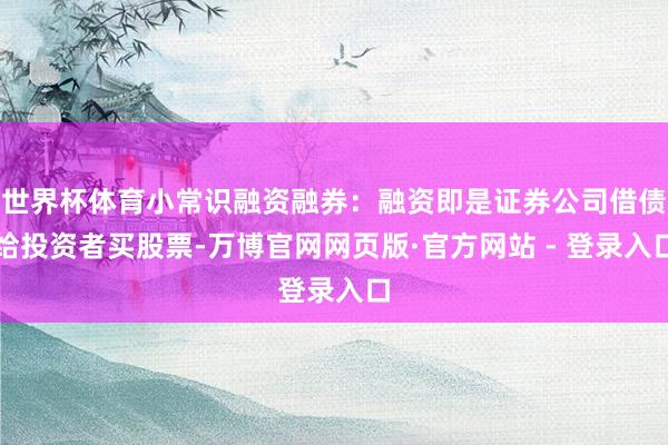 世界杯体育小常识融资融券：融资即是证券公司借债给投资者买股票-万博官网网页版·官方网站 - 登录入口
