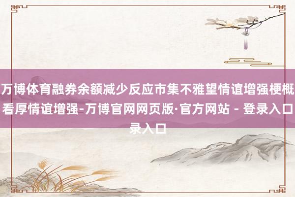 万博体育融券余额减少反应市集不雅望情谊增强梗概看厚情谊增强-万博官网网页版·官方网站 - 登录入口