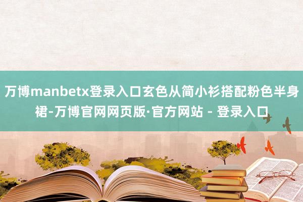 万博manbetx登录入口玄色从简小衫搭配粉色半身裙-万博官网网页版·官方网站 - 登录入口