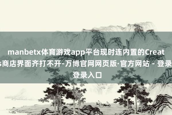 manbetx体育游戏app平台现时连内置的Creations商店界面齐打不开-万博官网网页版·官方网站 - 登录入口