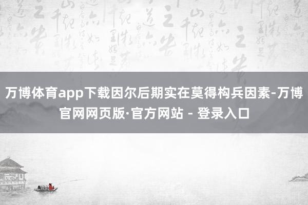 万博体育app下载因尔后期实在莫得构兵因素-万博官网网页版·官方网站 - 登录入口
