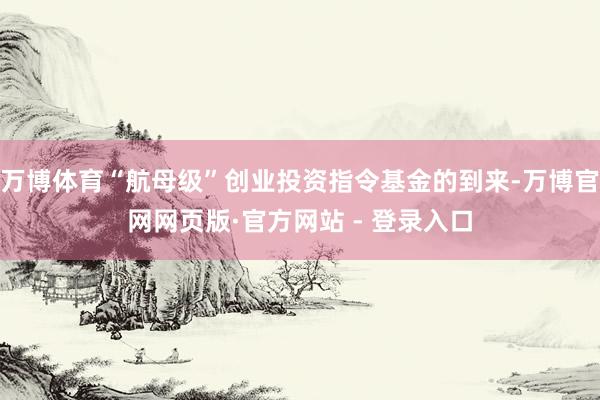 万博体育“航母级”创业投资指令基金的到来-万博官网网页版·官方网站 - 登录入口