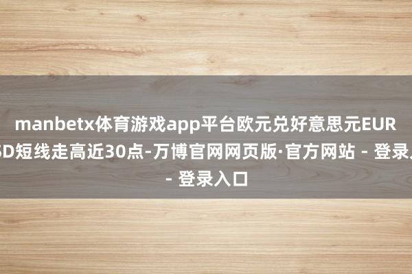 manbetx体育游戏app平台欧元兑好意思元EUR/USD短线走高近30点-万博官网网页版·官方网站 - 登录入口