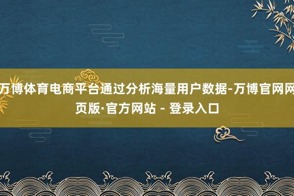 万博体育电商平台通过分析海量用户数据-万博官网网页版·官方网站 - 登录入口
