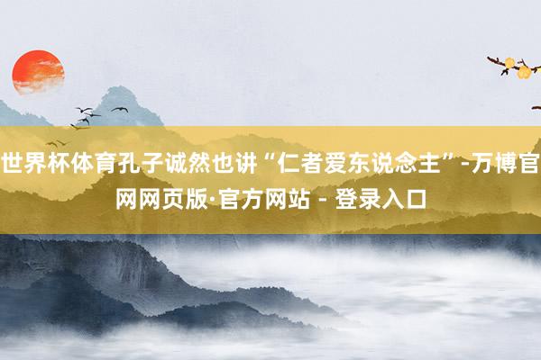 世界杯体育孔子诚然也讲“仁者爱东说念主”-万博官网网页版·官方网站 - 登录入口