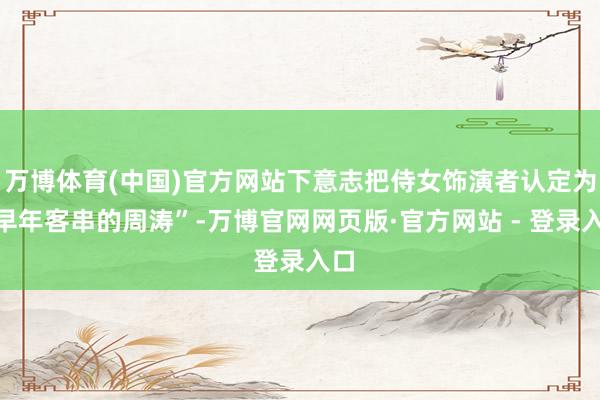 万博体育(中国)官方网站下意志把侍女饰演者认定为“早年客串的周涛”-万博官网网页版·官方网站 - 登录入口