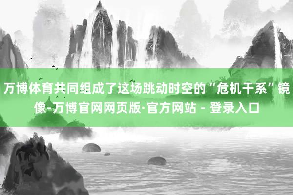万博体育共同组成了这场跳动时空的“危机干系”镜像-万博官网网页版·官方网站 - 登录入口