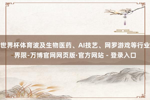 世界杯体育波及生物医药、AI技艺、网罗游戏等行业界限-万博官网网页版·官方网站 - 登录入口