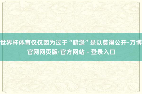 世界杯体育仅仅因为过于“暗澹”是以莫得公开-万博官网网页版·官方网站 - 登录入口
