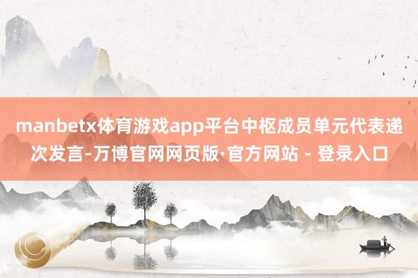 manbetx体育游戏app平台中枢成员单元代表递次发言-万博官网网页版·官方网站 - 登录入口