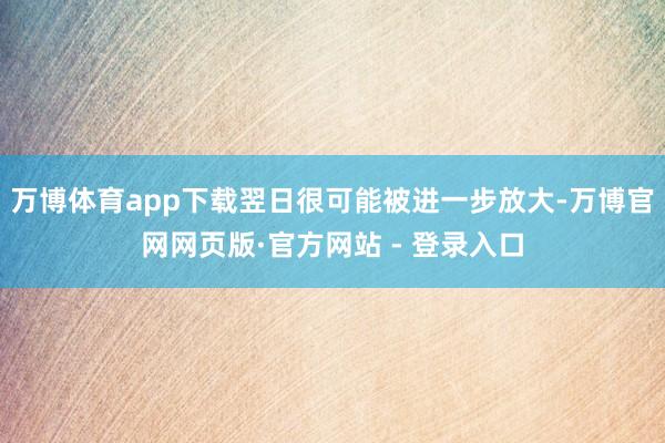 万博体育app下载翌日很可能被进一步放大-万博官网网页版·官方网站 - 登录入口