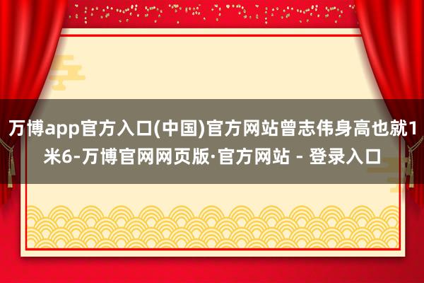 万博app官方入口(中国)官方网站曾志伟身高也就1米6-万博官网网页版·官方网站 - 登录入口