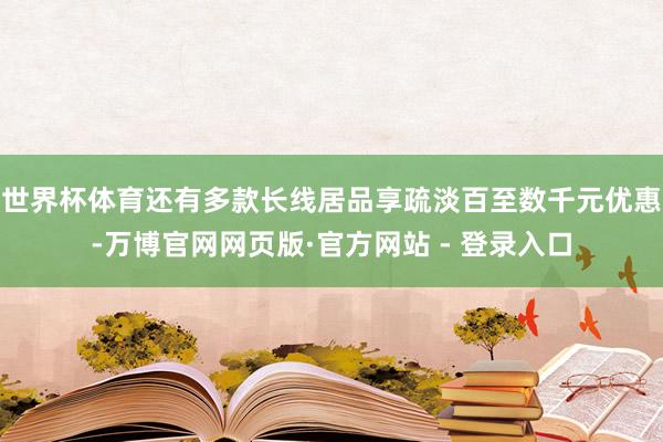 世界杯体育还有多款长线居品享疏淡百至数千元优惠-万博官网网页版·官方网站 - 登录入口