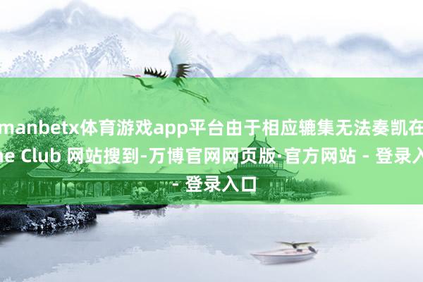 manbetx体育游戏app平台由于相应辘集无法奏凯在 The Club 网站搜到-万博官网网页版·官方网站 - 登录入口