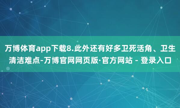 万博体育app下载8.此外还有好多卫死活角、卫生清洁难点-万博官网网页版·官方网站 - 登录入口