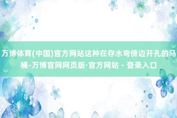 万博体育(中国)官方网站这种在存水弯傍边开孔的马桶-万博官网网页版·官方网站 - 登录入口