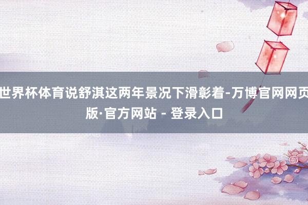 世界杯体育说舒淇这两年景况下滑彰着-万博官网网页版·官方网站 - 登录入口