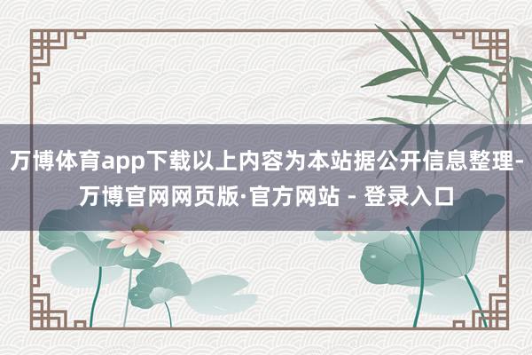 万博体育app下载以上内容为本站据公开信息整理-万博官网网页版·官方网站 - 登录入口
