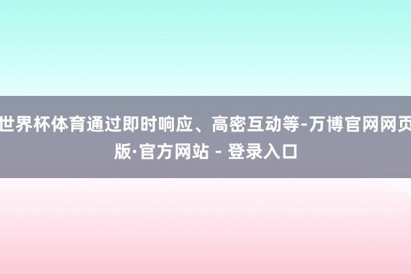 世界杯体育通过即时响应、高密互动等-万博官网网页版·官方网站 - 登录入口