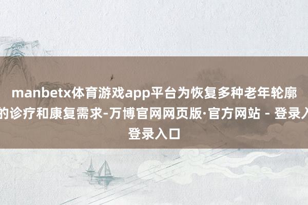 manbetx体育游戏app平台为恢复多种老年轮廓征的诊疗和康复需求-万博官网网页版·官方网站 - 登录入口