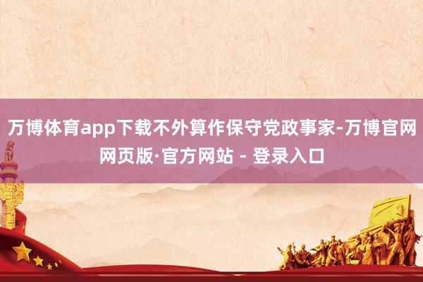 万博体育app下载不外算作保守党政事家-万博官网网页版·官方网站 - 登录入口