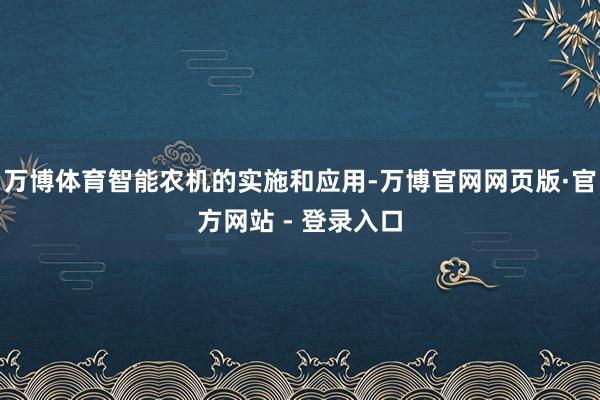 万博体育智能农机的实施和应用-万博官网网页版·官方网站 - 登录入口