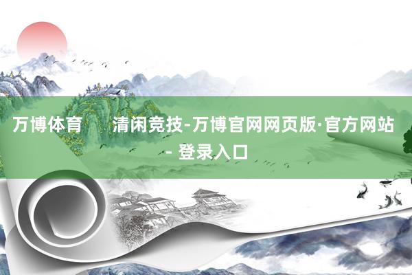 万博体育      清闲竞技-万博官网网页版·官方网站 - 登录入口