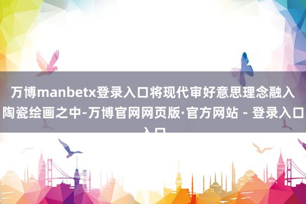 万博manbetx登录入口将现代审好意思理念融入陶瓷绘画之中-万博官网网页版·官方网站 - 登录入口