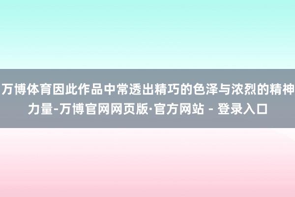 万博体育因此作品中常透出精巧的色泽与浓烈的精神力量-万博官网网页版·官方网站 - 登录入口