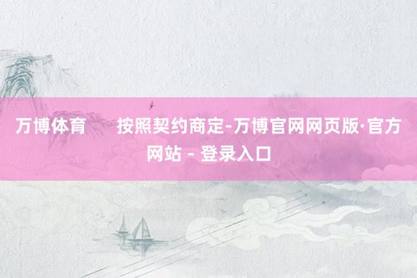 万博体育      按照契约商定-万博官网网页版·官方网站 - 登录入口